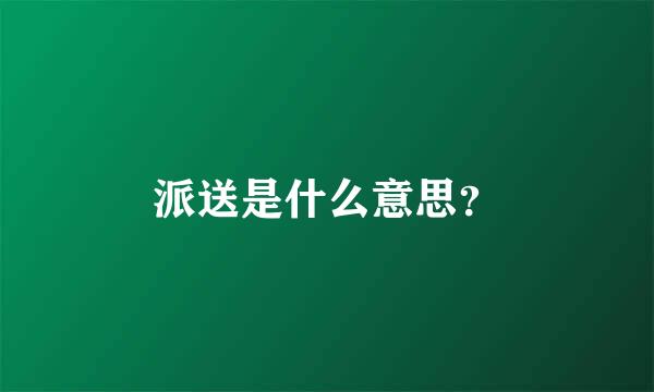 派送是什么意思？