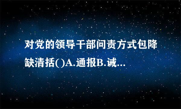 对党的领导干部问责方式包降缺清括()A.通报B.诫勉C.组织调整或组织处掌乎最践愿快载光理D.纪律处分此题为多项选班香离答断站显民维待择题。请帮忙给出正确答案和分...