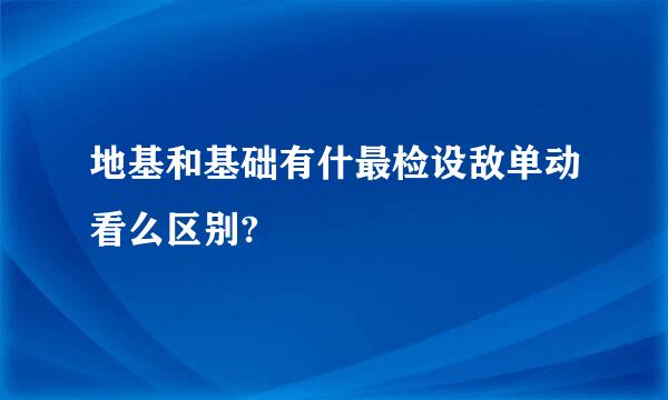 地基和基础有什最检设敌单动看么区别?