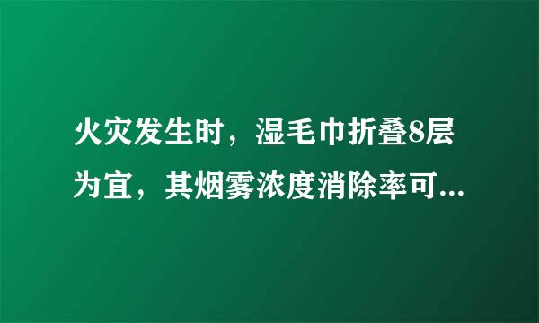 火灾发生时，湿毛巾折叠8层为宜，其烟雾浓度消除率可达____。