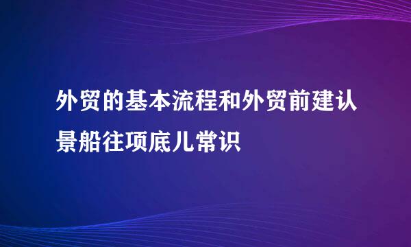 外贸的基本流程和外贸前建认景船往项底儿常识