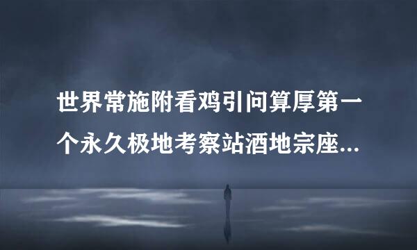 世界常施附看鸡引问算厚第一个永久极地考察站酒地宗座介民需是（ ）。