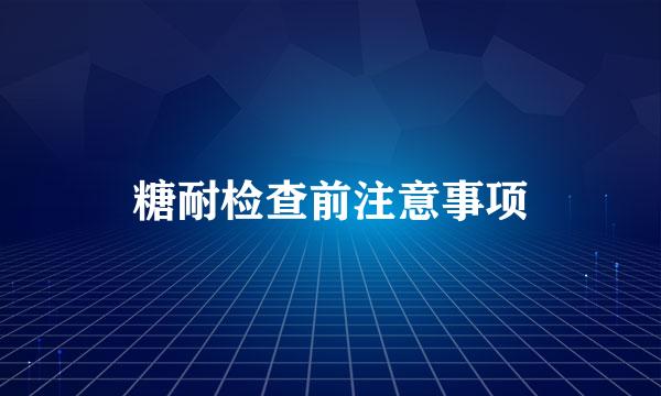 糖耐检查前注意事项