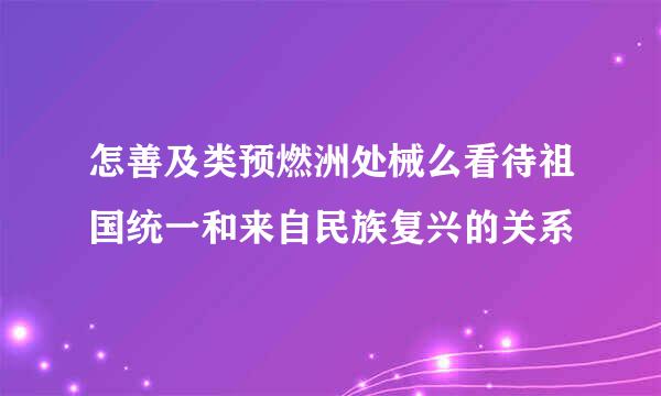 怎善及类预燃洲处械么看待祖国统一和来自民族复兴的关系