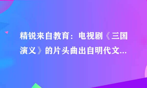 精锐来自教育：电视剧《三国演义》的片头曲出自明代文学家杨慎的一首词，请问这首词的词牌先联达州盐异名是？