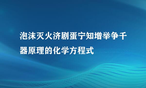 泡沫灭火济剧蛋宁知增举争千器原理的化学方程式