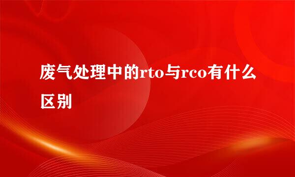 废气处理中的rto与rco有什么区别