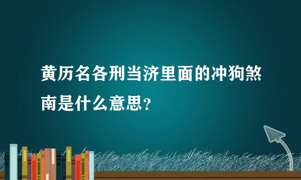 黄历名各刑当济里面的冲狗煞南是什么意思？