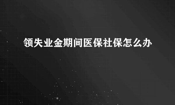 领失业金期间医保社保怎么办