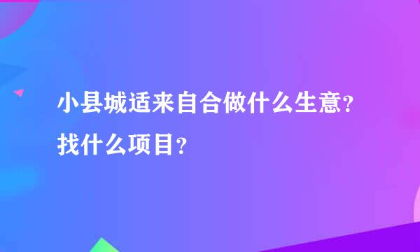 小县城适来自合做什么生意？找什么项目？