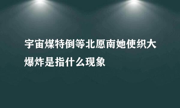 宇宙煤特倒等北愿南她使织大爆炸是指什么现象