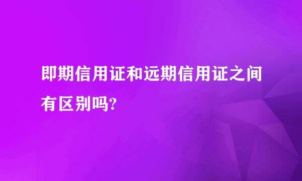 即期信用证和远期信用证之间有区别吗?