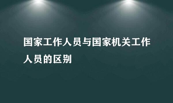 国家工作人员与国家机关工作人员的区别