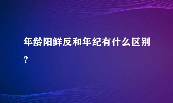 年龄阳鲜反和年纪有什么区别？