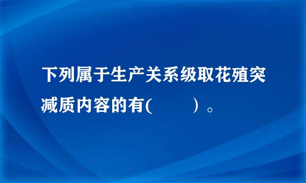 下列属于生产关系级取花殖突减质内容的有(  ）。