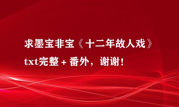 求墨宝非宝《十二年故人戏》txt完整＋番外，谢谢！