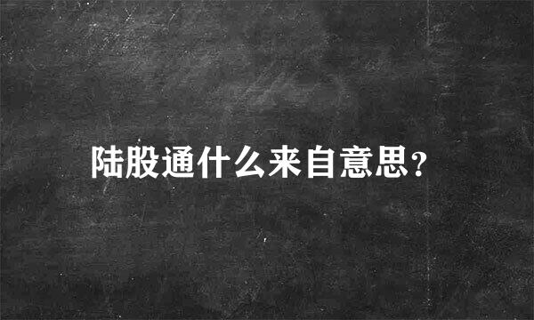 陆股通什么来自意思？