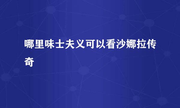 哪里味士夫义可以看沙娜拉传奇