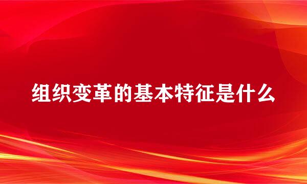 组织变革的基本特征是什么