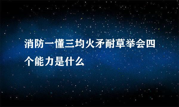 消防一懂三均火矛耐草举会四个能力是什么