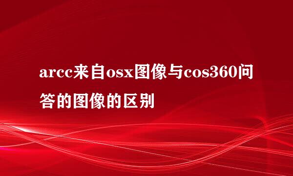 arcc来自osx图像与cos360问答的图像的区别