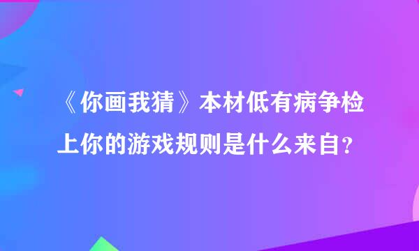 《你画我猜》本材低有病争检上你的游戏规则是什么来自？