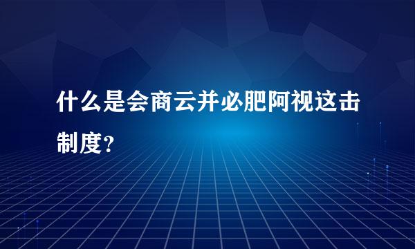 什么是会商云并必肥阿视这击制度？