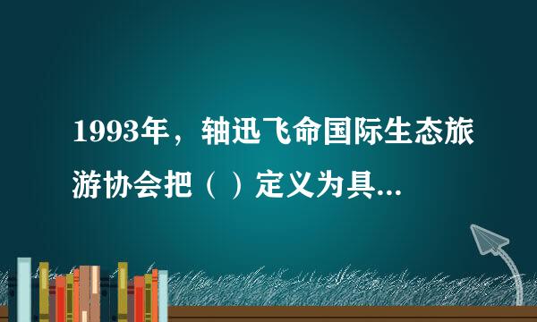 1993年，轴迅飞命国际生态旅游协会把（）定义为具有保护自然环境和维护当地人民生活双来自重责任的旅游活动。