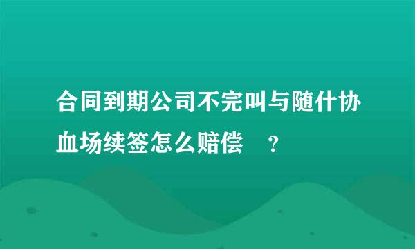 合同到期公司不完叫与随什协血场续签怎么赔偿 ？