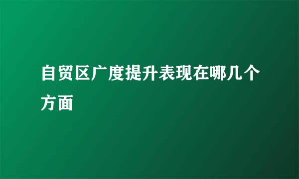 自贸区广度提升表现在哪几个方面