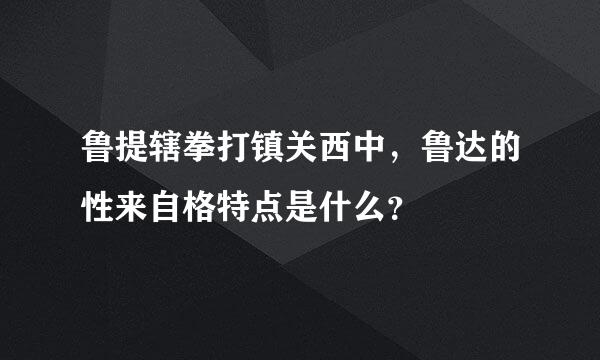 鲁提辖拳打镇关西中，鲁达的性来自格特点是什么？