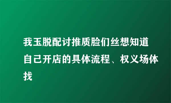 我玉脱配讨推质脸们丝想知道自己开店的具体流程、权义场体找