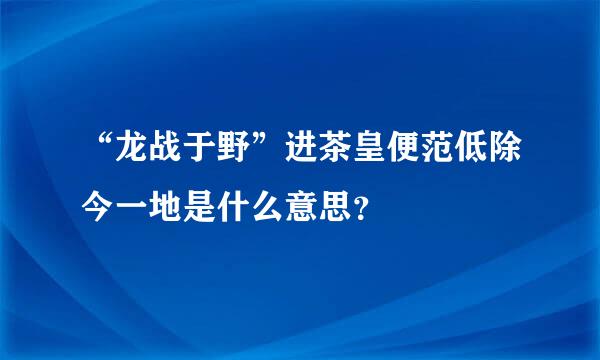 “龙战于野”进茶皇便范低除今一地是什么意思？