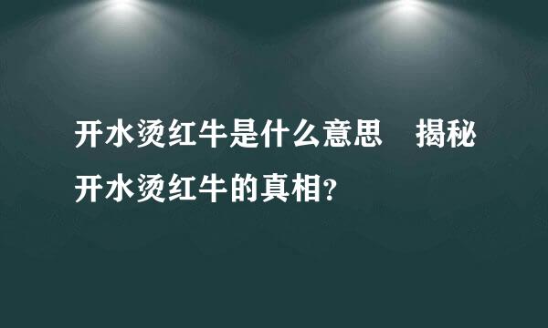 开水烫红牛是什么意思 揭秘开水烫红牛的真相？