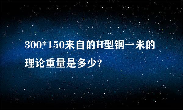 300*150来自的H型钢一米的理论重量是多少?