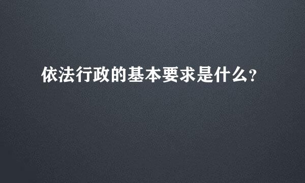 依法行政的基本要求是什么？