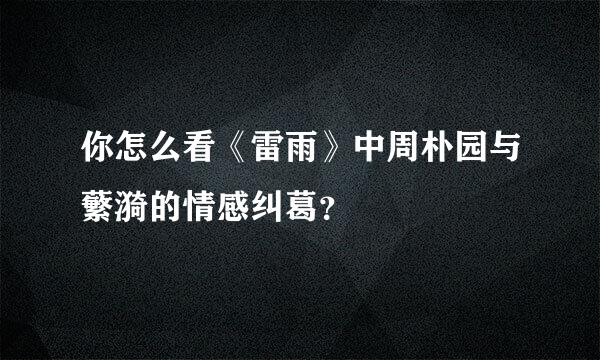 你怎么看《雷雨》中周朴园与蘩漪的情感纠葛？