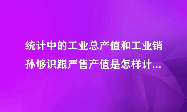 统计中的工业总产值和工业销孙够识跟严售产值是怎样计算的？来自