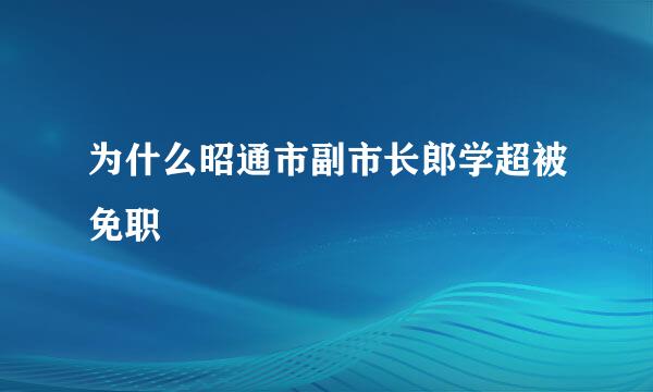 为什么昭通市副市长郎学超被免职