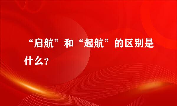 “启航”和“起航”的区别是什么？