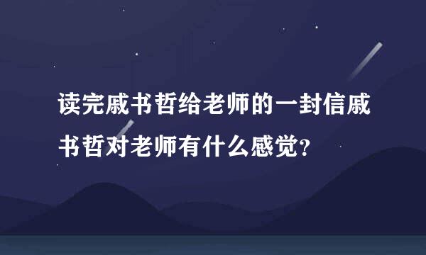 读完戚书哲给老师的一封信戚书哲对老师有什么感觉？