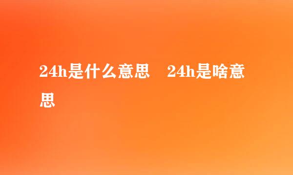 24h是什么意思 24h是啥意思