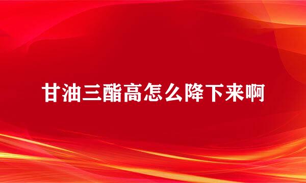 甘油三酯高怎么降下来啊