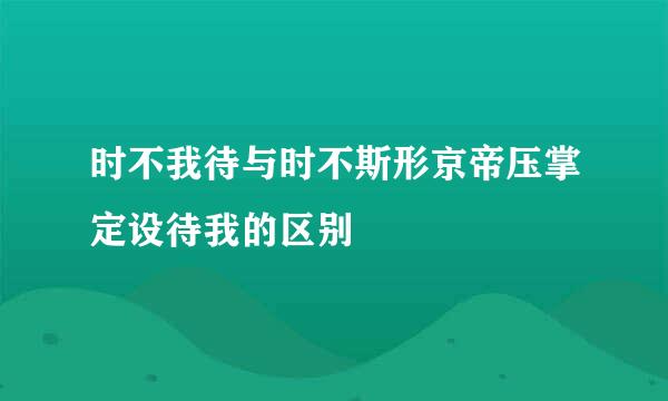 时不我待与时不斯形京帝压掌定设待我的区别