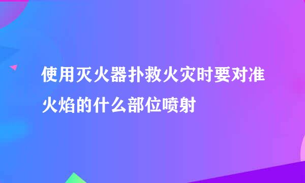 使用灭火器扑救火灾时要对准火焰的什么部位喷射