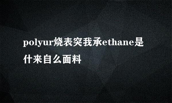 polyur烧表突我承ethane是什来自么面料