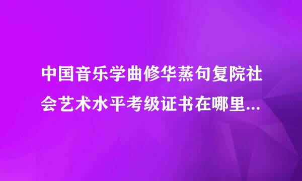 中国音乐学曲修华蒸句复院社会艺术水平考级证书在哪里能查到真伪？