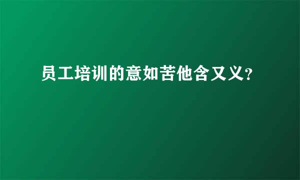 员工培训的意如苦他含又义？