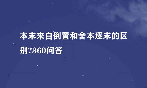 本末来自倒置和舍本逐末的区别?360问答