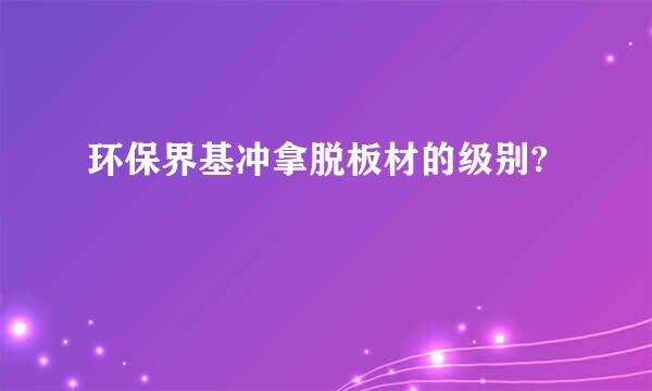 环保界基冲拿脱板材的级别?